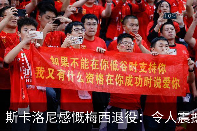 斯卡洛尼感慨梅西退役：令人震撼与不舍的时刻